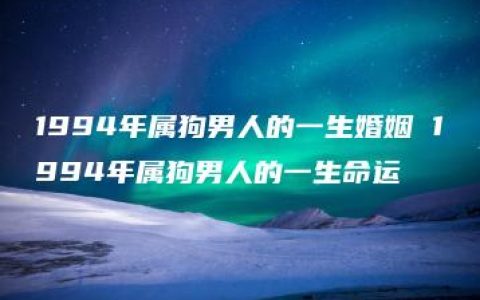 1994年属狗男人的一生婚姻 1994年属狗男人的一生命运