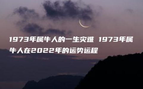 1973年属牛人的一生灾难 1973年属牛人在2022年的运势运程