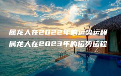 属龙人在2022年的运势运程 属龙人在2023年的运势运程