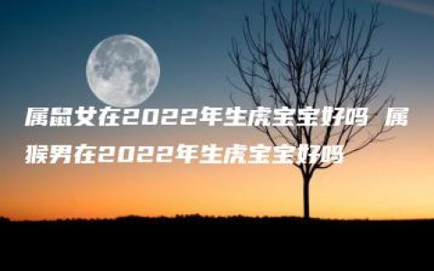 属鼠女在2022年生虎宝宝好吗 属猴男在2022年生虎宝宝好吗