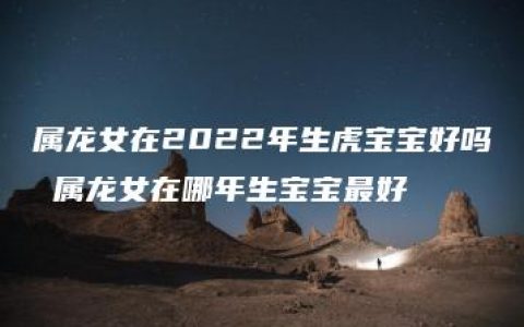 属龙女在2022年生虎宝宝好吗 属龙女在哪年生宝宝最好