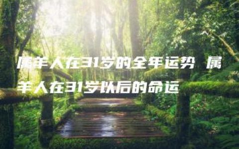 属羊人在31岁的全年运势 属羊人在31岁以后的命运