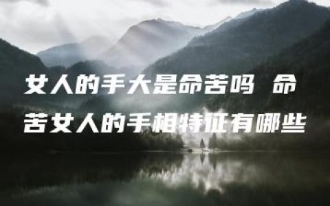 女人的手大是命苦吗 命苦女人的手相特征有哪些