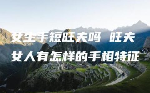 女生手短旺夫吗 旺夫女人有怎样的手相特征