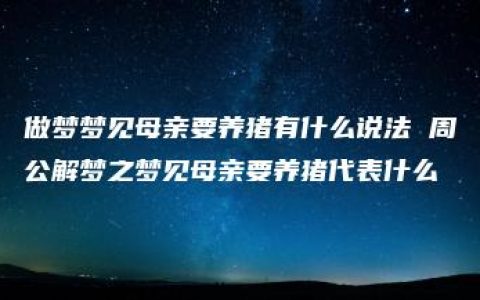 做梦梦见母亲要养猪有什么说法 周公解梦之梦见母亲要养猪代表什么