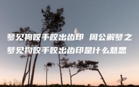 梦见狗咬手咬出齿印 周公解梦之梦见狗咬手咬出齿印是什么意思