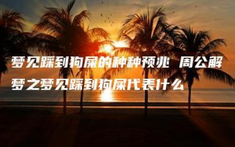 梦见踩到狗屎的种种预兆 周公解梦之梦见踩到狗屎代表什么