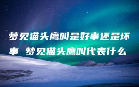 梦见猫头鹰叫是好事还是坏事 梦见猫头鹰叫代表什么