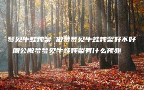 梦见牛蛙炖梨 做梦梦见牛蛙炖梨好不好 周公解梦梦见牛蛙炖梨有什么预兆