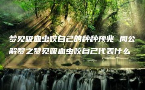 梦见吸血虫咬自己的种种预兆 周公解梦之梦见吸血虫咬自己代表什么