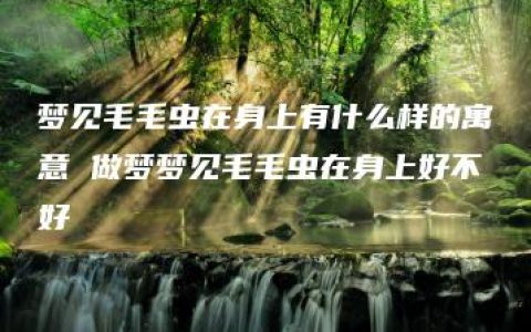 梦见毛毛虫在身上有什么样的寓意 做梦梦见毛毛虫在身上好不好