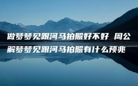 做梦梦见跟河马拍照好不好 周公解梦梦见跟河马拍照有什么预兆