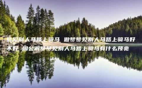 梦见别人马路上骑马 做梦梦见别人马路上骑马好不好 周公解梦梦见别人马路上骑马有什么预兆