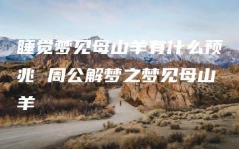 睡觉梦见母山羊有什么预兆 周公解梦之梦见母山羊