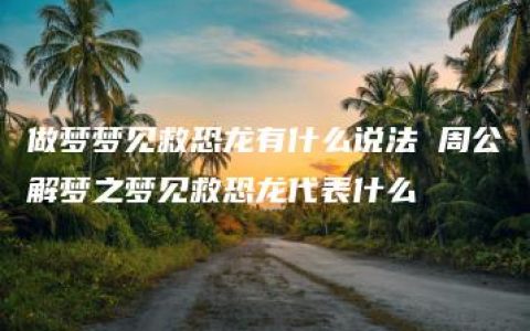 做梦梦见救恐龙有什么说法 周公解梦之梦见救恐龙代表什么