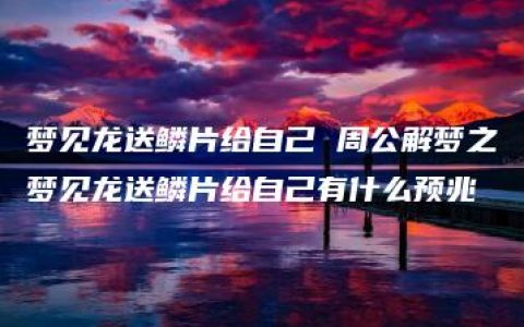 梦见龙送鳞片给自己 周公解梦之梦见龙送鳞片给自己有什么预兆