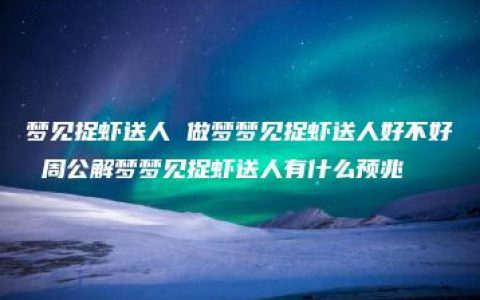 梦见捉虾送人 做梦梦见捉虾送人好不好 周公解梦梦见捉虾送人有什么预兆