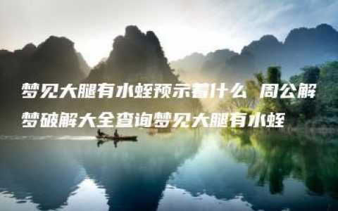 梦见大腿有水蛭预示着什么 周公解梦破解大全查询梦见大腿有水蛭