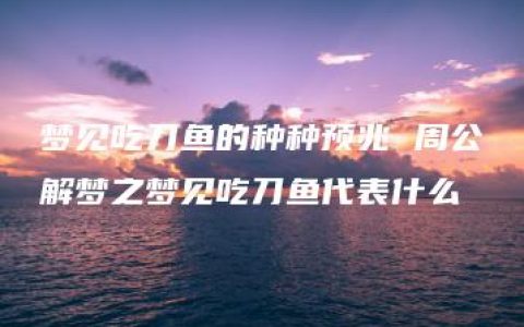 梦见吃刀鱼的种种预兆 周公解梦之梦见吃刀鱼代表什么