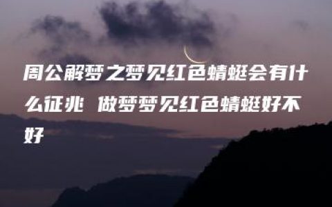 周公解梦之梦见红色蜻蜓会有什么征兆 做梦梦见红色蜻蜓好不好