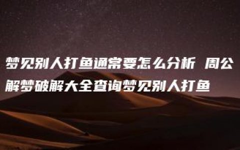 梦见别人打鱼通常要怎么分析 周公解梦破解大全查询梦见别人打鱼