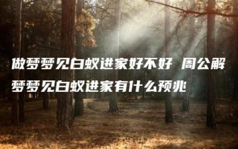 做梦梦见白蚁进家好不好 周公解梦梦见白蚁进家有什么预兆