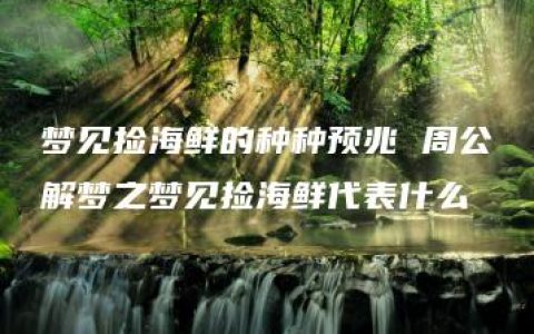 梦见捡海鲜的种种预兆 周公解梦之梦见捡海鲜代表什么