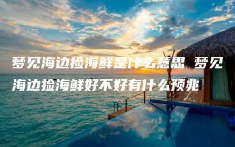 梦见海边捡海鲜是什么意思 梦见海边捡海鲜好不好有什么预兆