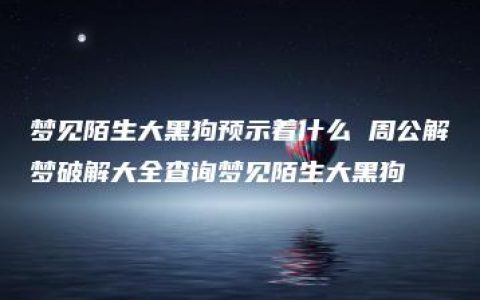 梦见陌生大黑狗预示着什么 周公解梦破解大全查询梦见陌生大黑狗