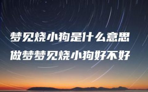 梦见烧小狗是什么意思 做梦梦见烧小狗好不好