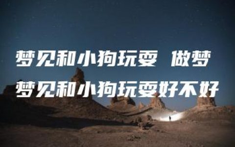 梦见和小狗玩耍 做梦梦见和小狗玩耍好不好