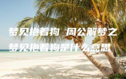 梦见抱着狗 周公解梦之梦见抱着狗是什么意思