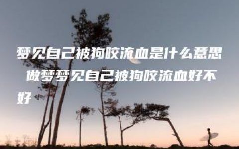 梦见自己被狗咬流血是什么意思 做梦梦见自己被狗咬流血好不好