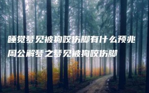 睡觉梦见被狗咬伤脚有什么预兆 周公解梦之梦见被狗咬伤脚