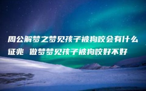 周公解梦之梦见孩子被狗咬会有什么征兆 做梦梦见孩子被狗咬好不好