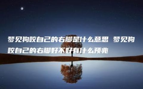 梦见狗咬自己的右脚是什么意思 梦见狗咬自己的右脚好不好有什么预兆