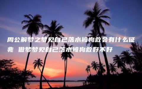 周公解梦之梦见自己落水被狗救会有什么征兆 做梦梦见自己落水被狗救好不好