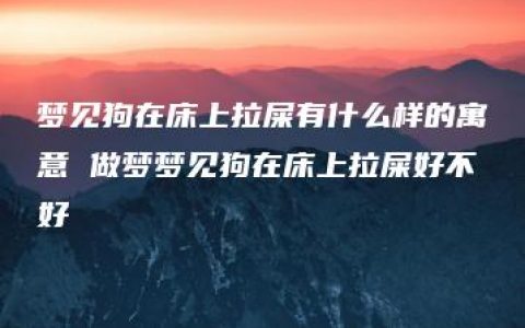 梦见狗在床上拉屎有什么样的寓意 做梦梦见狗在床上拉屎好不好