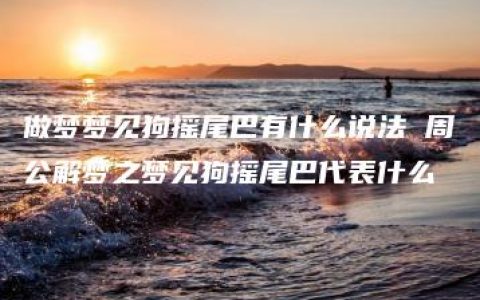 做梦梦见狗摇尾巴有什么说法 周公解梦之梦见狗摇尾巴代表什么