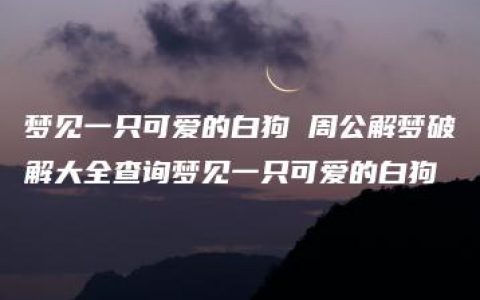 梦见一只可爱的白狗 周公解梦破解大全查询梦见一只可爱的白狗