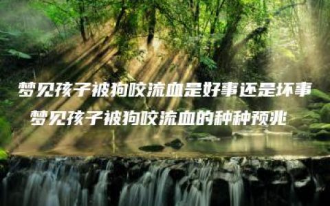 梦见孩子被狗咬流血是好事还是坏事 梦见孩子被狗咬流血的种种预兆