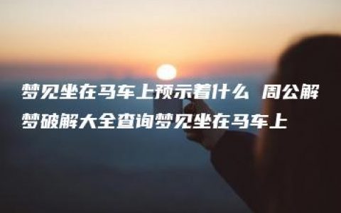 梦见坐在马车上预示着什么 周公解梦破解大全查询梦见坐在马车上