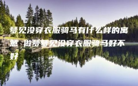 梦见没穿衣服骑马有什么样的寓意 做梦梦见没穿衣服骑马好不好