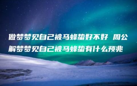 做梦梦见自己被马蜂蛰好不好 周公解梦梦见自己被马蜂蛰有什么预兆