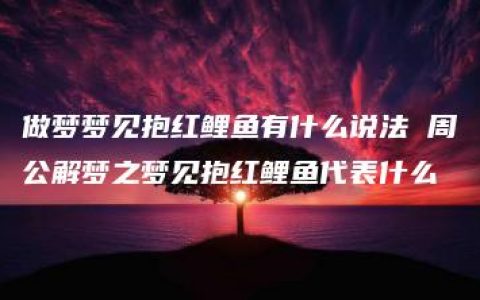 做梦梦见抱红鲤鱼有什么说法 周公解梦之梦见抱红鲤鱼代表什么