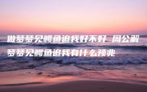 做梦梦见鳄鱼追我好不好 周公解梦梦见鳄鱼追我有什么预兆