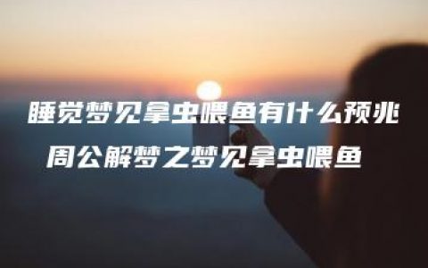 睡觉梦见拿虫喂鱼有什么预兆 周公解梦之梦见拿虫喂鱼