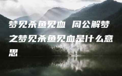 梦见杀鱼见血 周公解梦之梦见杀鱼见血是什么意思