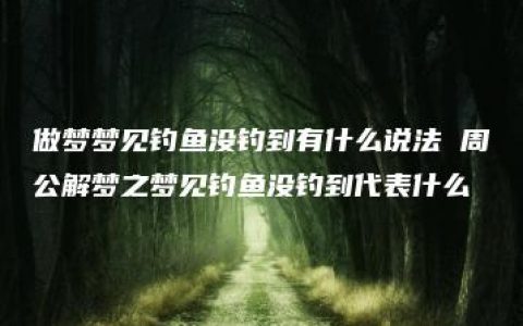 做梦梦见钓鱼没钓到有什么说法 周公解梦之梦见钓鱼没钓到代表什么