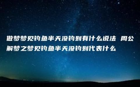 做梦梦见钓鱼半天没钓到有什么说法 周公解梦之梦见钓鱼半天没钓到代表什么